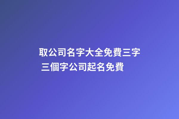 取公司名字大全免費三字 三個字公司起名免費
